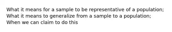 What it means for a sample to be representative of a population; What it means to generalize from a sample to a population; When we can claim to do this