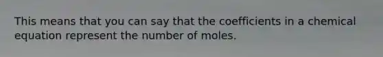 This means that you can say that the coefficients in a chemical equation represent the number of moles.