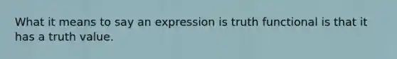 What it means to say an expression is truth functional is that it has a truth value.