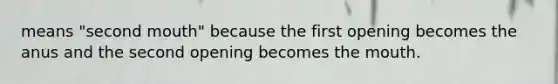 means "second mouth" because the first opening becomes the anus and the second opening becomes the mouth.