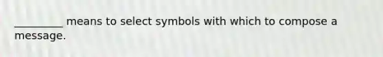 _________ means to select symbols with which to compose a message.