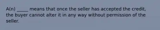 A(n) _____ means that once the seller has accepted the credit, the buyer cannot alter it in any way without permission of the seller.