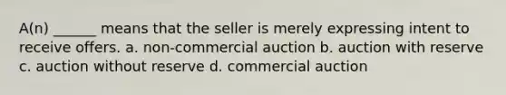 A(n) ______ means that the seller is merely expressing intent to receive offers. a. non-commercial auction b. auction with reserve c. auction without reserve d. commercial auction