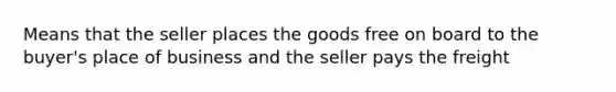 Means that the seller places the goods free on board to the buyer's place of business and the seller pays the freight