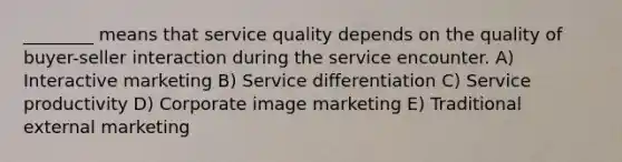 ________ means that service quality depends on the quality of buyer-seller interaction during the service encounter. A) Interactive marketing B) Service differentiation C) Service productivity D) Corporate image marketing E) Traditional external marketing