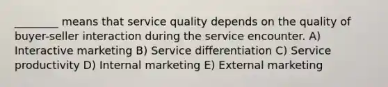 ________ means that service quality depends on the quality of buyer-seller interaction during the service encounter. A) Interactive marketing B) Service differentiation C) Service productivity D) Internal marketing E) External marketing