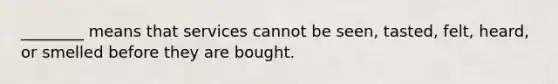 ________ means that services cannot be seen, tasted, felt, heard, or smelled before they are bought.