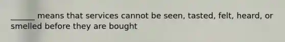 ______ means that services cannot be seen, tasted, felt, heard, or smelled before they are bought