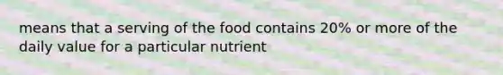 means that a serving of the food contains 20% or more of the daily value for a particular nutrient