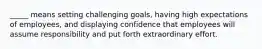 _____ means setting challenging goals, having high expectations of employees, and displaying confidence that employees will assume responsibility and put forth extraordinary effort.