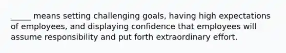 _____ means setting challenging goals, having high expectations of employees, and displaying confidence that employees will assume responsibility and put forth extraordinary effort.