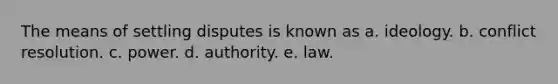 The means of settling disputes is known as a. ideology. b. conflict resolution. c. power. d. authority. e. law.