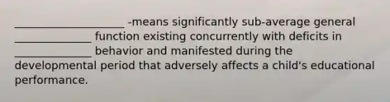 ____________________ -means significantly sub-average general ______________ function existing concurrently with deficits in ______________ behavior and manifested during the developmental period that adversely affects a child's educational performance.