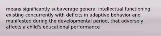 means significantly subaverage general intellectual functioning, existing concurrently with deficits in adaptive behavior and manifested during the developmental period, that adversely affects a child's educational performance