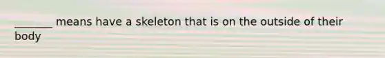 _______ means have a skeleton that is on the outside of their body