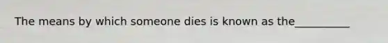 The means by which someone dies is known as the__________