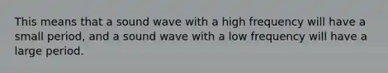 This means that a sound wave with a high frequency will have a small period, and a sound wave with a low frequency will have a large period.