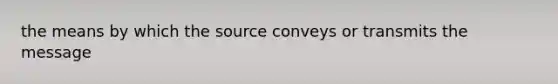 the means by which the source conveys or transmits the message