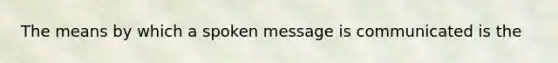 The means by which a spoken message is communicated is the