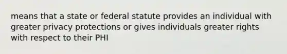 means that a state or federal statute provides an individual with greater privacy protections or gives individuals greater rights with respect to their PHI