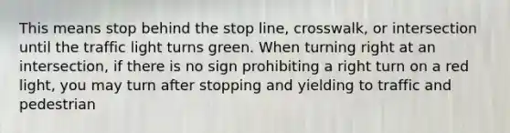 This means stop behind the stop line, crosswalk, or intersection until the traffic light turns green. When turning right at an intersection, if there is no sign prohibiting a right turn on a red light, you may turn after stopping and yielding to traffic and pedestrian