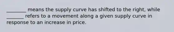 ________ means the supply curve has shifted to the right, while _______ refers to a movement along a given supply curve in response to an increase in price.