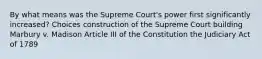 By what means was the Supreme Court's power first significantly increased? Choices construction of the Supreme Court building Marbury v. Madison Article III of the Constitution the Judiciary Act of 1789