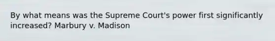 By what means was the Supreme Court's power first significantly increased? Marbury v. Madison