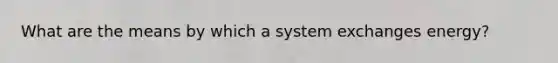 What are the means by which a system exchanges energy?