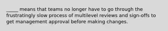 _____ means that teams no longer have to go through the frustratingly slow process of multilevel reviews and sign-offs to get management approval before making changes.