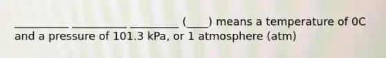 __________ __________ _________ (____) means a temperature of 0C and a pressure of 101.3 kPa, or 1 atmosphere (atm)