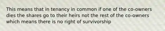 This means that in tenancy in common if one of the co-owners dies the shares go to their heirs not the rest of the co-owners which means there is no right of survivorship