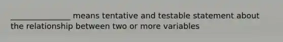 _______________ means tentative and testable statement about the relationship between two or more variables