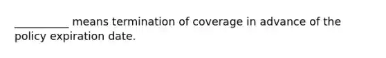 __________ means termination of coverage in advance of the policy expiration date.