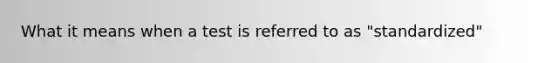 What it means when a test is referred to as "standardized"