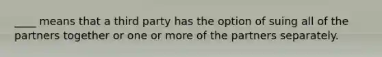 ____ means that a third party has the option of suing all of the partners together or one or more of the partners separately.