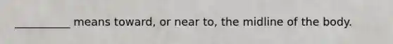 __________ means toward, or near to, the midline of the body.