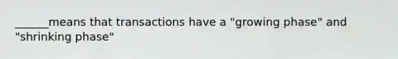 ______means that transactions have a "growing phase" and "shrinking phase"