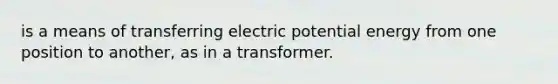 is a means of transferring electric potential energy from one position to another, as in a transformer.