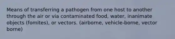 Means of transferring a pathogen from one host to another through the air or via contaminated food, water, inanimate objects (fomites), or vectors. (airborne, vehicle-borne, vector borne)