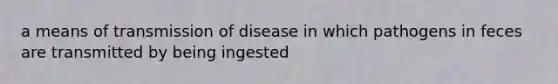 a means of transmission of disease in which pathogens in feces are transmitted by being ingested