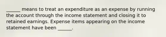 ______ means to treat an expenditure as an expense by running the account through the income statement and closing it to retained earnings. Expense items appearing on the income statement have been ______.