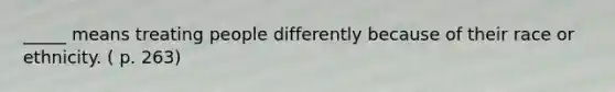 _____ means treating people differently because of their race or ethnicity. ( p. 263)