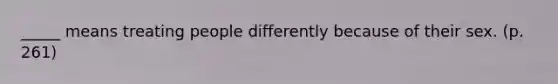 _____ means treating people differently because of their sex. (p. 261)