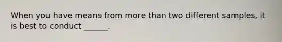 When you have means from more than two different samples, it is best to conduct ______.