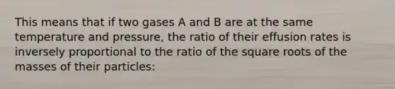 This means that if two gases A and B are at the same temperature and pressure, the ratio of their effusion rates is inversely proportional to the ratio of the square roots of the masses of their particles: