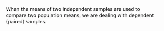 When the means of two independent samples are used to compare two population means, we are dealing with dependent (paired) samples.