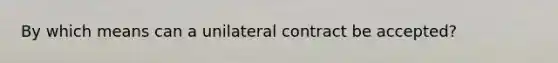 By which means can a unilateral contract be accepted?