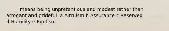 _____ means being unpretentious and modest rather than arrogant and prideful. a.Altruism b.Assurance c.Reserved d.Humility e.Egotism