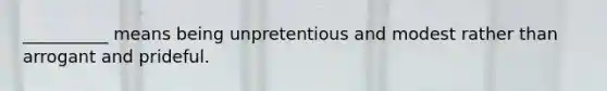 __________ means being unpretentious and modest rather than arrogant and prideful.